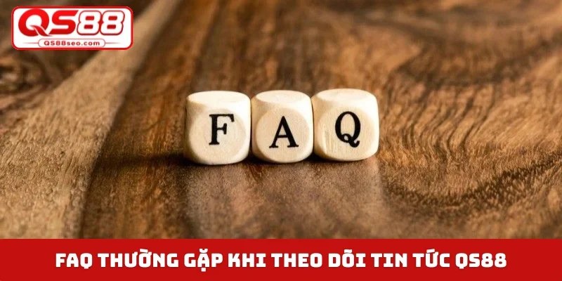 FAQ thường gặp khi theo dõi tin tức QS88